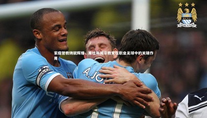 九游体育官方入口|家庭管教铸就辉煌，库杜斯揭示教育在职业足球中的关键作用