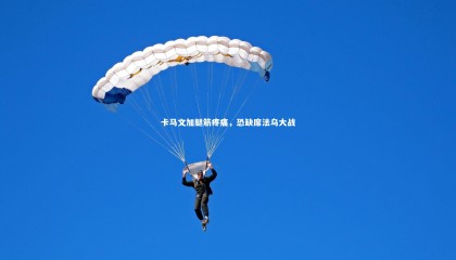 【九游体育登录入口】卡马文加腿筋疼痛，恐缺席法乌大战