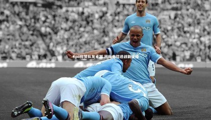 九游体育登录入口-Kpii称赞队友卓越 团队自信迎战新征程