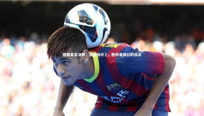 九游体育官方入口_穆勒豪言决胜，直面孙兴慜，胜利是我们的信念