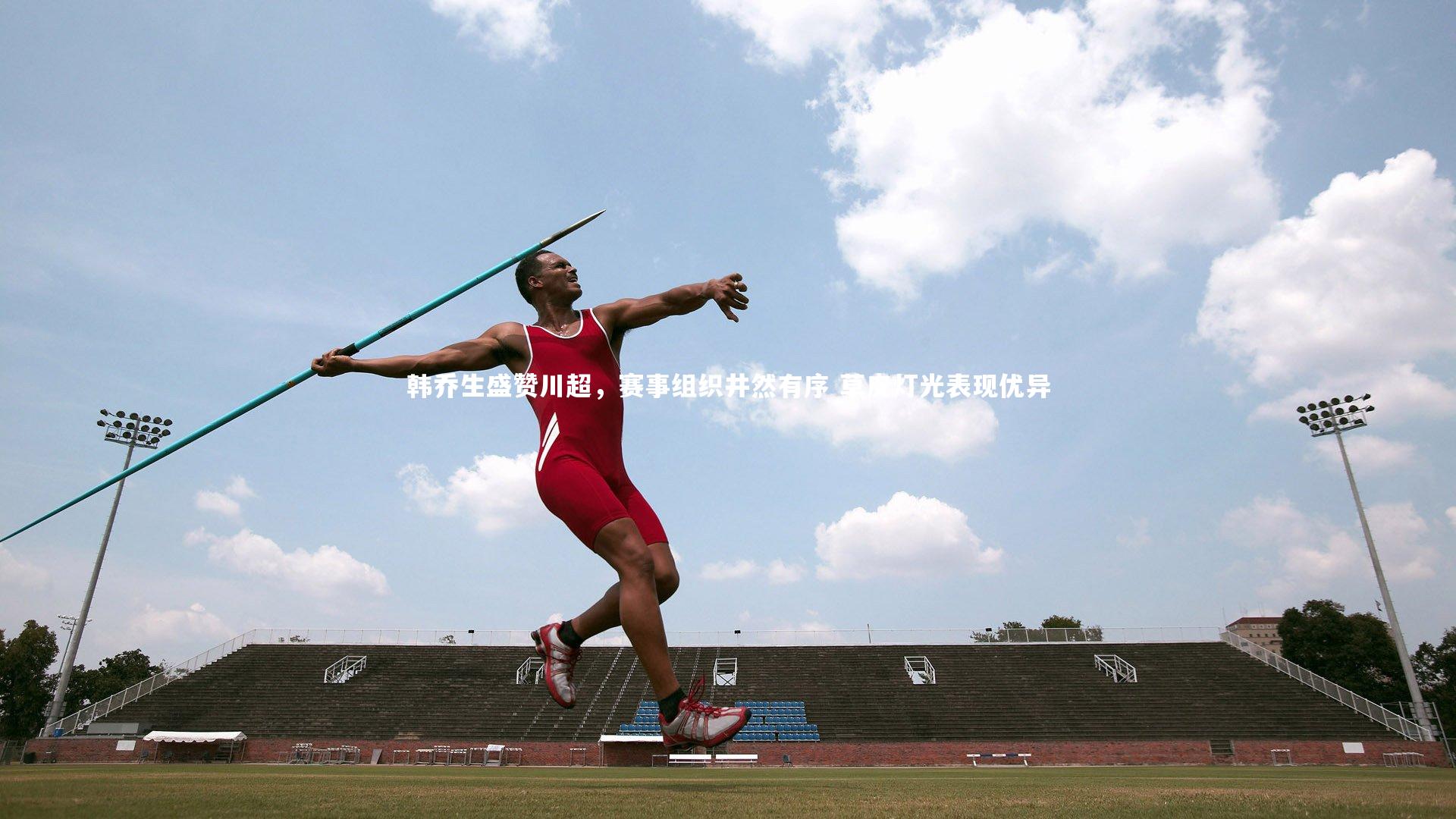 韩乔生盛赞川超,赛事组织井然有序 草皮灯光表现优异